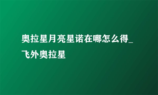 奥拉星月亮星诺在哪怎么得_飞外奥拉星