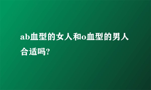 ab血型的女人和o血型的男人合适吗?