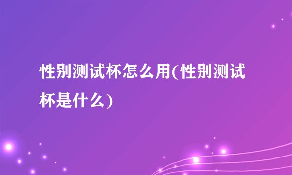 性别测试杯怎么用(性别测试杯是什么)
