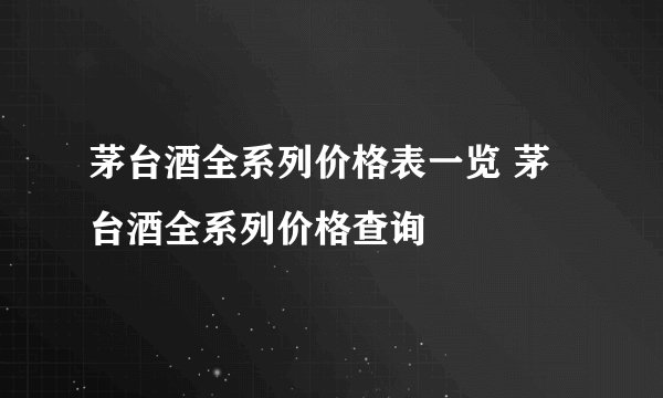 茅台酒全系列价格表一览 茅台酒全系列价格查询