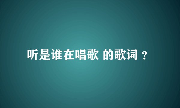 听是谁在唱歌 的歌词 ？