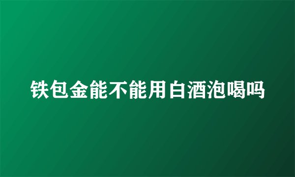 铁包金能不能用白酒泡喝吗