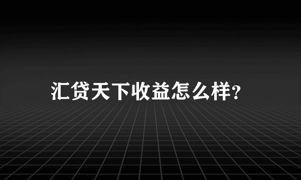 汇贷天下收益怎么样？