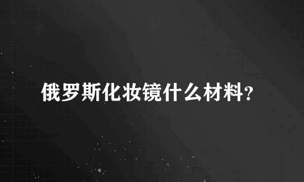 俄罗斯化妆镜什么材料？
