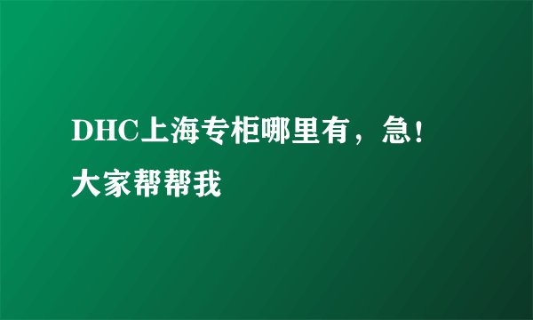 DHC上海专柜哪里有，急！大家帮帮我