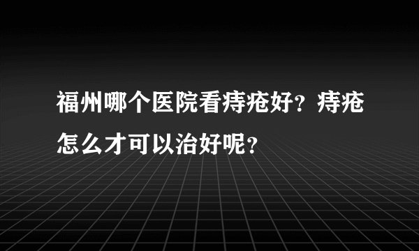福州哪个医院看痔疮好？痔疮怎么才可以治好呢？