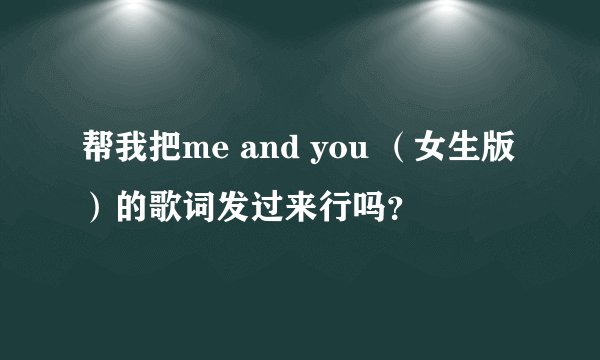 帮我把me and you （女生版）的歌词发过来行吗？