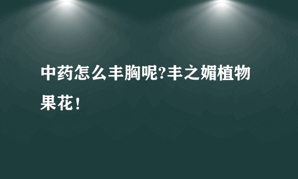 中药怎么丰胸呢?丰之媚植物果花！