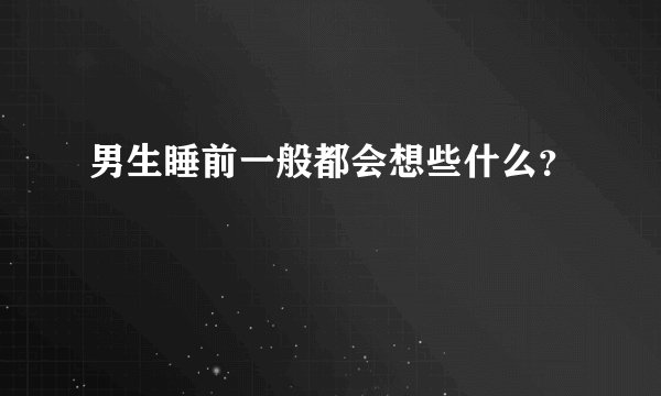男生睡前一般都会想些什么？