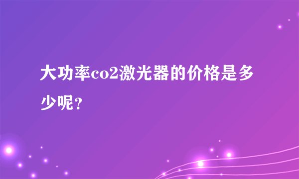 大功率co2激光器的价格是多少呢?