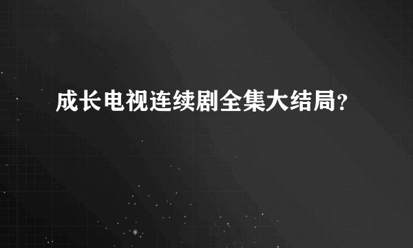 成长电视连续剧全集大结局？