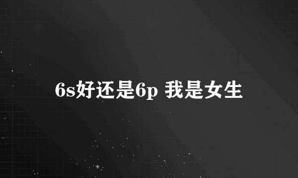 6s好还是6p 我是女生