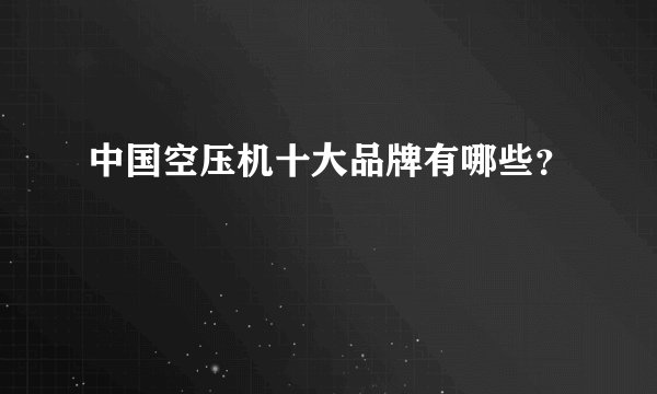 中国空压机十大品牌有哪些？