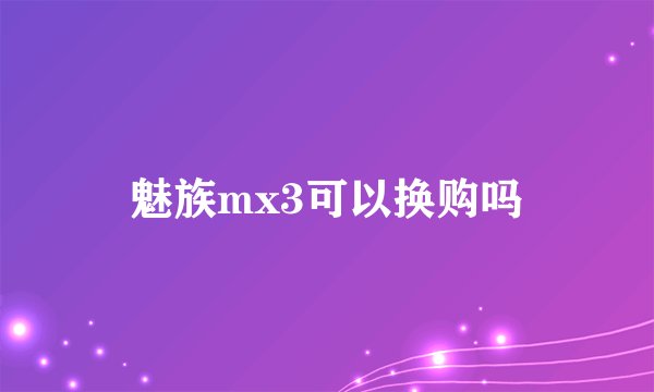 魅族mx3可以换购吗