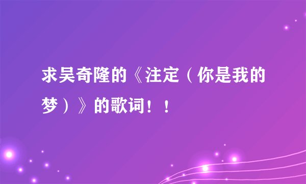求吴奇隆的《注定（你是我的梦）》的歌词！！