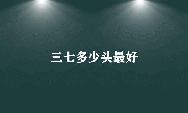 三七多少头最好