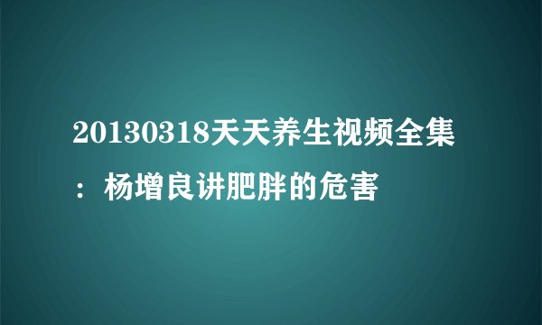 20130318天天养生视频全集：杨增良讲肥胖的危害