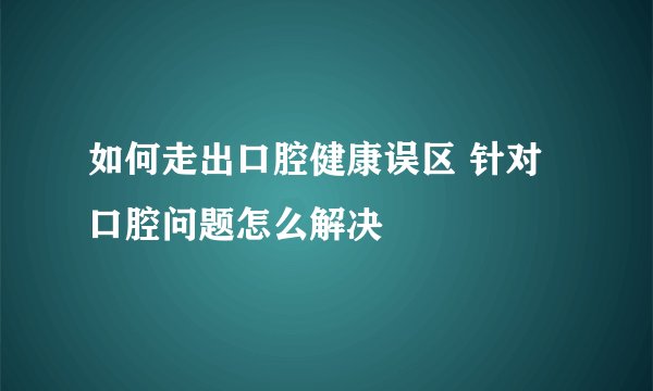 如何走出口腔健康误区 针对口腔问题怎么解决
