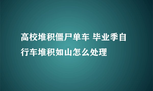 高校堆积僵尸单车 毕业季自行车堆积如山怎么处理