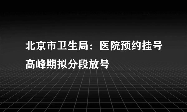 北京市卫生局：医院预约挂号高峰期拟分段放号