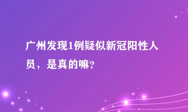 广州发现1例疑似新冠阳性人员,是真的嘛?