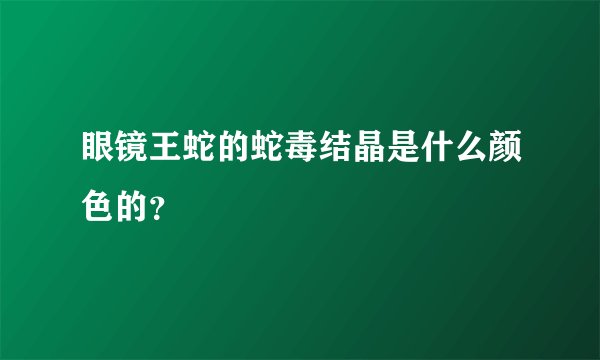 眼镜王蛇的蛇毒结晶是什么颜色的？