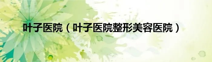叶子医院(叶子医院整形美容医院)