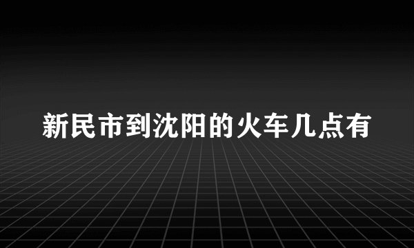 新民市到沈阳的火车几点有