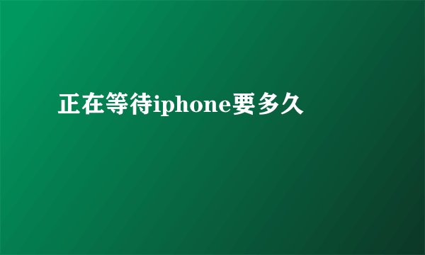 正在等待iphone要多久