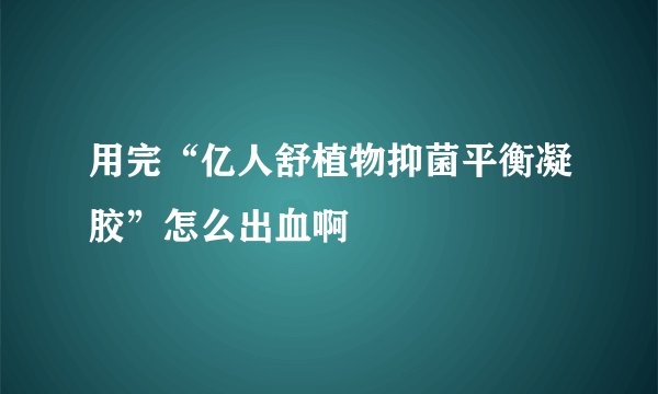 用完“亿人舒植物抑菌平衡凝胶”怎么出血啊