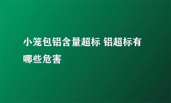小笼包铝含量超标 铝超标有哪些危害
