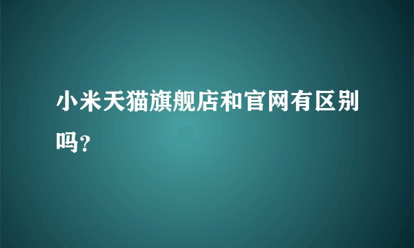 小米天猫旗舰店和官网有区别吗?