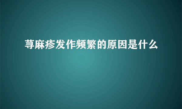 荨麻疹发作频繁的原因是什么