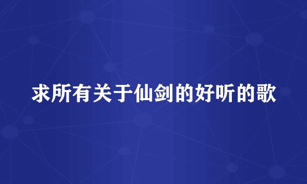 求所有关于仙剑的好听的歌