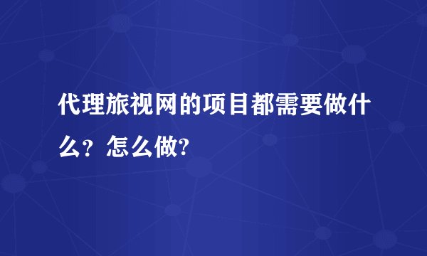代理旅视网的项目都需要做什么？怎么做?
