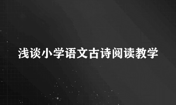 浅谈小学语文古诗阅读教学