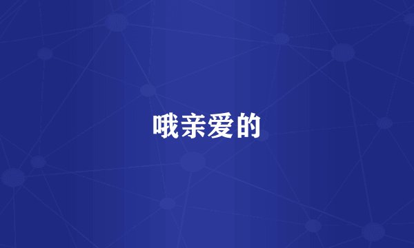 哦亲爱的