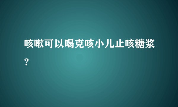 咳嗽可以喝克咳小儿止咳糖浆？