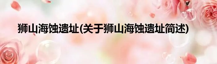 狮山海蚀遗址(关于狮山海蚀遗址简述)