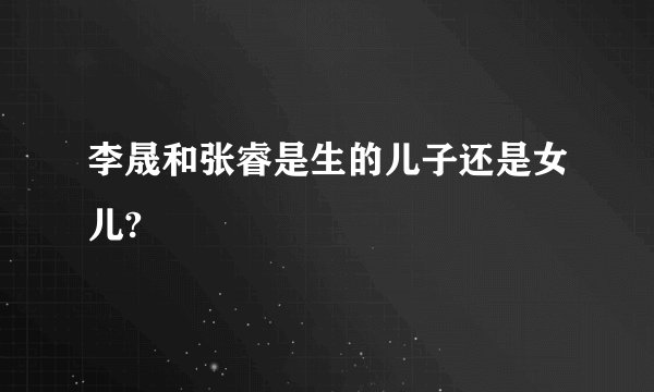 李晟和张睿是生的儿子还是女儿?
