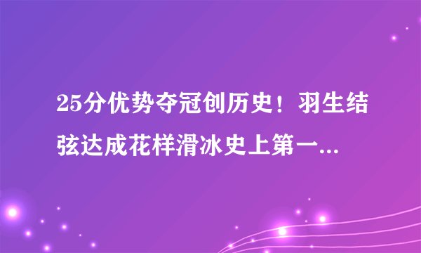 25分优势夺冠创历史！羽生结弦达成花样滑冰史上第一个全满贯
