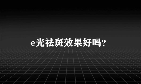 e光祛斑效果好吗？