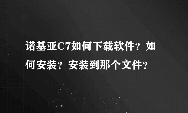 诺基亚C7如何下载软件？如何安装？安装到那个文件？