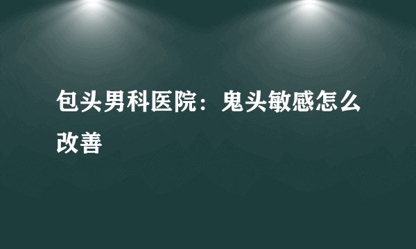 包头男科医院：鬼头敏感怎么改善