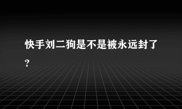 快手刘二狗是不是被永远封了？