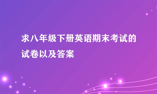 求八年级下册英语期末考试的试卷以及答案