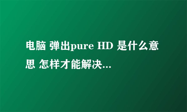 电脑 弹出pure HD 是什么意思 怎样才能解决这样的問題