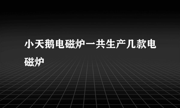 小天鹅电磁炉一共生产几款电磁炉