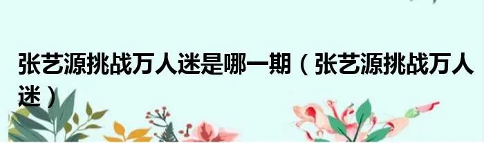 张艺源挑战万人迷是哪一期（张艺源挑战万人迷）