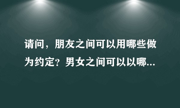 请问,朋友之间可以用哪些做为约定?男女之间可以以哪些做为约定